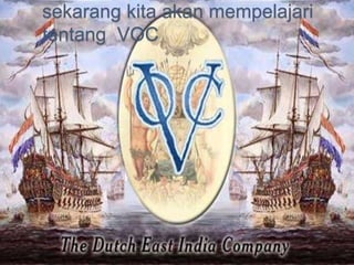 sekarang kita akan mempelajari 
tentang VOC 
 