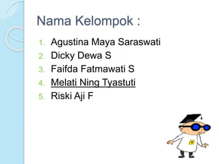 Nama Kelompok : 
1. Agustina Maya Saraswati 
2. Dicky Dewa S 
3. Faifda Fatmawati S 
4. Melati Ning Tyastuti 
5. Riski Aji F 
 