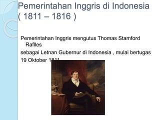 Pemerintahan Inggris di Indonesia 
( 1811 – 1816 ) 
Pemerintahan Inggris mengutus Thomas Stamford 
Raflles 
sebagai Letnan Gubernur di Indonesia , mulai bertugas 
19 Oktober 1811. 
 