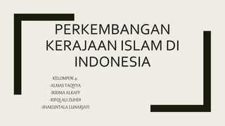 PERKEMBANGAN
KERAJAAN ISLAM DI
INDONESIA
KELOMPOK 4:
-ALMAS TAQIYYA
-IKRIMA ALKAFF
-RIFQI ALI ZUHDI
-SHAKUNTALA LUNARJATI
 