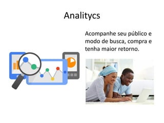 Analitycs
Acompanhe seu público e
modo de busca, compra e
tenha maior retorno.
 