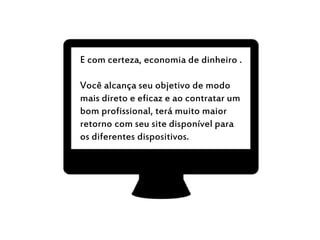 E com certeza, economia de dinheiro .
Você alcança seu objetivo de modo
mais direto e eficaz e ao contratar um
bom profissional, terá muito maior
retorno com seu site disponível para
os diferentes dispositivos.
 