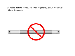 E o melhor de tudo: com seu site sendo Responsivo, você vai dar “adeus”
à barra de rolagem.
 