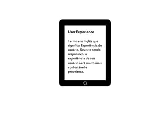 User Experience
Termo em Inglês que
significa Experiência do
usuário. Seu site sendo
responsivo, a
experiência de seu
usuário será muito mais
confortável e
proveitosa.
 