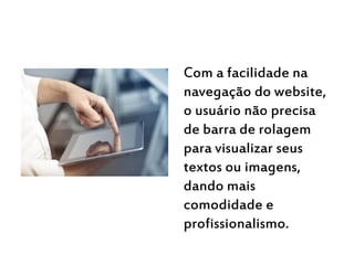 Com a facilidade na
navegação do website,
o usuário não precisa
de barra de rolagem
para visualizar seus
textos ou imagens,
dando mais
comodidade e
profissionalismo.
 