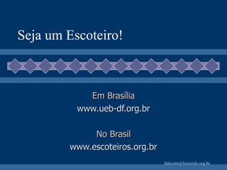 Seja um Escoteiro! Em Brasília www.ueb-df.org.br No Brasil www.escoteiros.org.br 