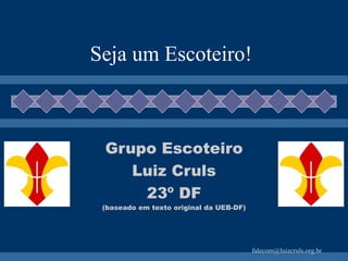 Seja um Escoteiro! Grupo Escoteiro Luiz Cruls 23º DF (baseado em texto original da UEB-DF) 