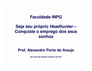 Faculdade INPG

Seja seu próprio Headhunter –
Conquiste o emprego dos seus
           sonhos


 Prof. Alexandre Porto de Araujo
       São José dos Campos, fevereiro de 2013
 