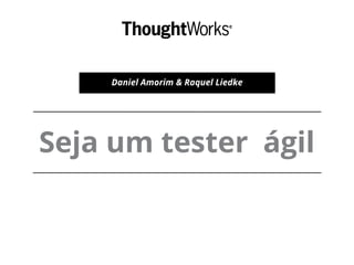 Seja um tester ágil
Daniel Amorim & Raquel Liedke
 