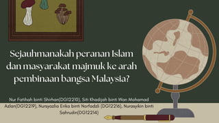 Nur Fatihah binti Shirhan(DG12210), Siti Khadijah binti Wan Mohamad
Azlan(DG12219), Nursyazlia Erika binti Norfadzli (DG12216), Nurasyikin binti
Sahrudin(DG12214)
Sejauhmanakah peranan Islam
dan masyarakat majmuk ke arah
pembinaan bangsa Malaysia?
 