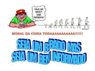 MORAL DA COISA TODAAAAAAAAAAA!!!!!!! SEJA  UM  BÊBADO  MAS SEJA  UM  BEM  INFORMADO 