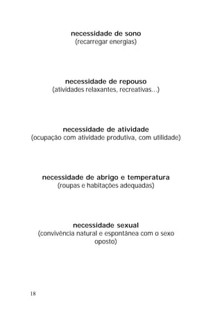 18
necessidade de sono
(recarregar energias)
necessidade de repouso
(atividades relaxantes, recreativas...)
necessidade de atividade
(ocupação com atividade produtiva, com utilidade)
necessidade de abrigo e temperatura
(roupas e habitações adequadas)
necessidade sexual
(convivência natural e espontânea com o sexo
oposto)
 