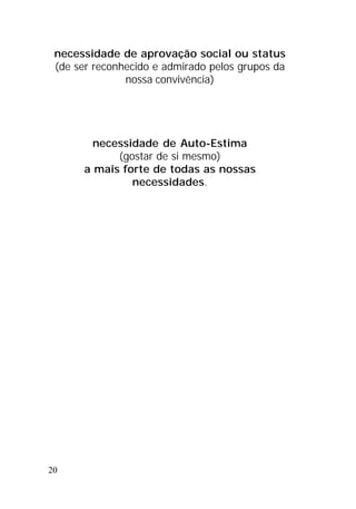 20
necessidade de aprovação social ou status
(de ser reconhecido e admirado pelos grupos da
nossa convivência)
necessidade de Auto-Estima
(gostar de si mesmo)
a mais forte de todas as nossas
necessidades.
 