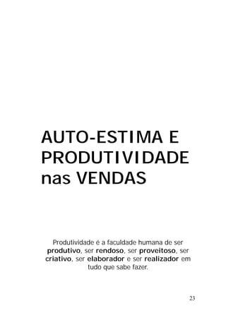 23
AUTO-ESTIMA E
PRODUTIVIDADE
nas VENDAS
Produtividade é a faculdade humana de ser
produtivo, ser rendoso, ser proveitoso, ser
criativo, ser elaborador e ser realizador em
tudo que sabe fazer.
 