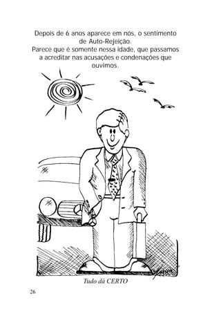 26
Depois de 6 anos aparece em nós, o sentimento
de Auto-Rejeição.
Parece que é somente nessa idade, que passamos
a acreditar nas acusações e condenações que
ouvimos.
Tudo dá CERTO
 
