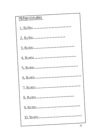 33
Minhasvirtudes:
1.EuSou.........................
2.EuSou....................
3.Eusou...........................
4.Eusou............................
5.Eusou.............................
6.Eusou...............................
7.Eusou..............................
8.Eusou.........................
9.Eusou.............................
10.Eusou.............................
 
