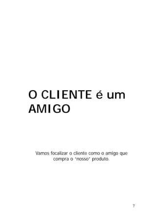 7
O CLIENTE é um
AMIGO
Vamos focalizar o cliente como o amigo que
compra o “nosso” produto.
 