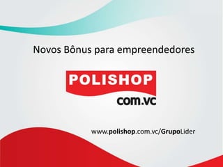 Novos Bônus para empreendedores www.polishop.com.vc/GrupoLider 