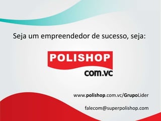 Seja um empreendedor de sucesso, seja:<br />www.polishop.com.vc/GrupoLider<br />falecom@superpolishop.com<br />