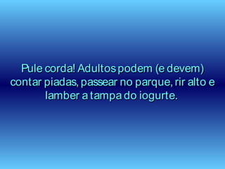 Pule corda! Adultospodem (e devem)Pule corda! Adultospodem (e devem)
contar piadas, passear no parque, rir alto econtar piadas, passear no parque, rir alto e
lamber a tampa do iogurte.lamber a tampa do iogurte.
 