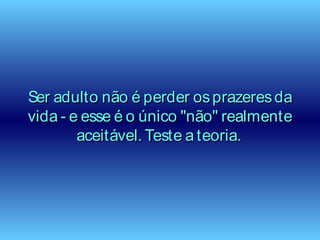 Ser adulto não é perder osprazeresdaSer adulto não é perder osprazeresda
vida - e esse é o único "não" realmentevida - e esse é o único "não" realmente
aceitável. Teste a teoria.aceitável. Teste a teoria.
 