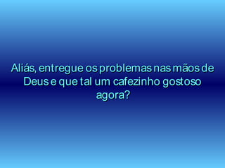 Aliás, entregue osproblemasnasmãosdeAliás, entregue osproblemasnasmãosde
Deuse que tal um cafezinho gostosoDeuse que tal um cafezinho gostoso
agora?agora?
 