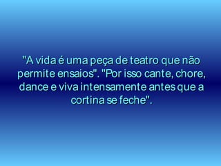 "A vida é uma peça de teatro que não"A vida é uma peça de teatro que não
permite ensaios". "Por isso cante, chore,permite ensaios". "Por isso cante, chore,
dance e viva intensamente antesque adance e viva intensamente antesque a
cortina se feche".cortina se feche".
 