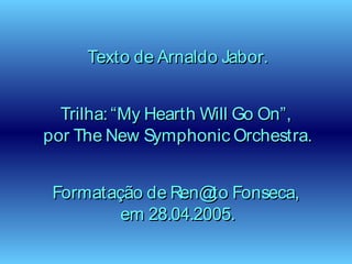 Texto de Arnaldo Jabor.Texto de Arnaldo Jabor.
Trilha: “My Hearth Will Go On”,Trilha: “My Hearth Will Go On”,
por The New Symphonic Orchestra.por The New Symphonic Orchestra.
Formatação de Ren@to Fonseca,Formatação de Ren@to Fonseca,
em 28.04.2005.em 28.04.2005.
 