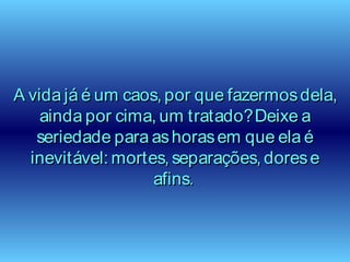 A vida já é um caos, por que fazermosdela,A vida já é um caos, por que fazermosdela,
ainda por cima, um tratado?Deixe aainda por cima, um tratado?Deixe a
seriedade para ashorasem que ela éseriedade para ashorasem que ela é
inevitável: mortes, separações, doreseinevitável: mortes, separações, dorese
afins.afins.
 