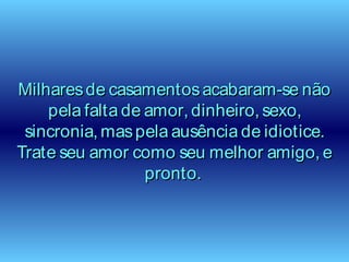 Milharesde casamentosacabaram-se nãoMilharesde casamentosacabaram-se não
pela falta de amor, dinheiro, sexo,pela falta de amor, dinheiro, sexo,
sincronia, maspela ausência de idiotice.sincronia, maspela ausência de idiotice.
Trate seu amor como seu melhor amigo, eTrate seu amor como seu melhor amigo, e
pronto.pronto.
 