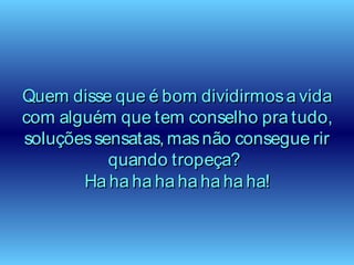 Quem disse que é bom dividirmosa vidaQuem disse que é bom dividirmosa vida
com alguém que tem conselho pra tudo,com alguém que tem conselho pra tudo,
soluçõessensatas, masnão consegue rirsoluçõessensatas, masnão consegue rir
quando tropeça?quando tropeça?
Ha ha ha ha ha ha ha ha!Ha ha ha ha ha ha ha ha!
 