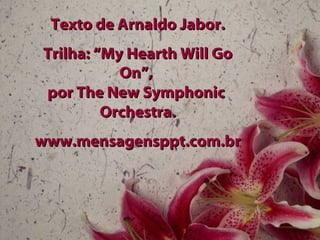 Texto de Arnaldo Jabor. Trilha: “My Hearth Will Go On”,  por The New Symphonic  Orchestra. www.mensagensppt.com.br 