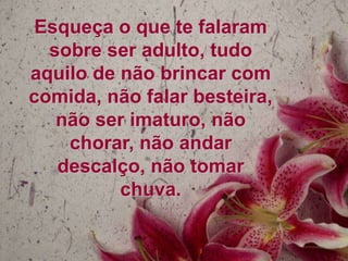 Esqueça o que te falaram
sobre ser adulto, tudo
aquilo de não brincar com
comida, não falar besteira,
não ser imaturo, não
chorar, não andar
descalço, não tomar
chuva.

 