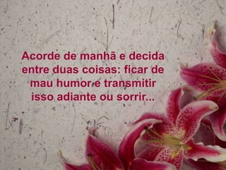 Acorde de manhã e decida
entre duas coisas: ficar de
mau humor e transmitir
isso adiante ou sorrir...

 