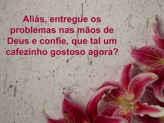 Aliás, entregue os
problemas nas mãos de
Deus e confie, que tal um
cafezinho gostoso agora?

 