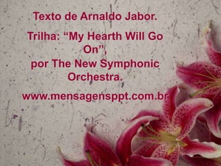 Texto de Arnaldo Jabor.

Trilha: “My Hearth Will Go
On”,
por The New Symphonic
Orchestra.
www.mensagensppt.com.br

 