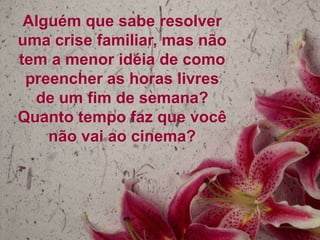 Alguém que sabe resolver
uma crise familiar, mas não
tem a menor idéia de como
preencher as horas livres
de um fim de semana?
Quanto tempo faz que você
não vai ao cinema?

 