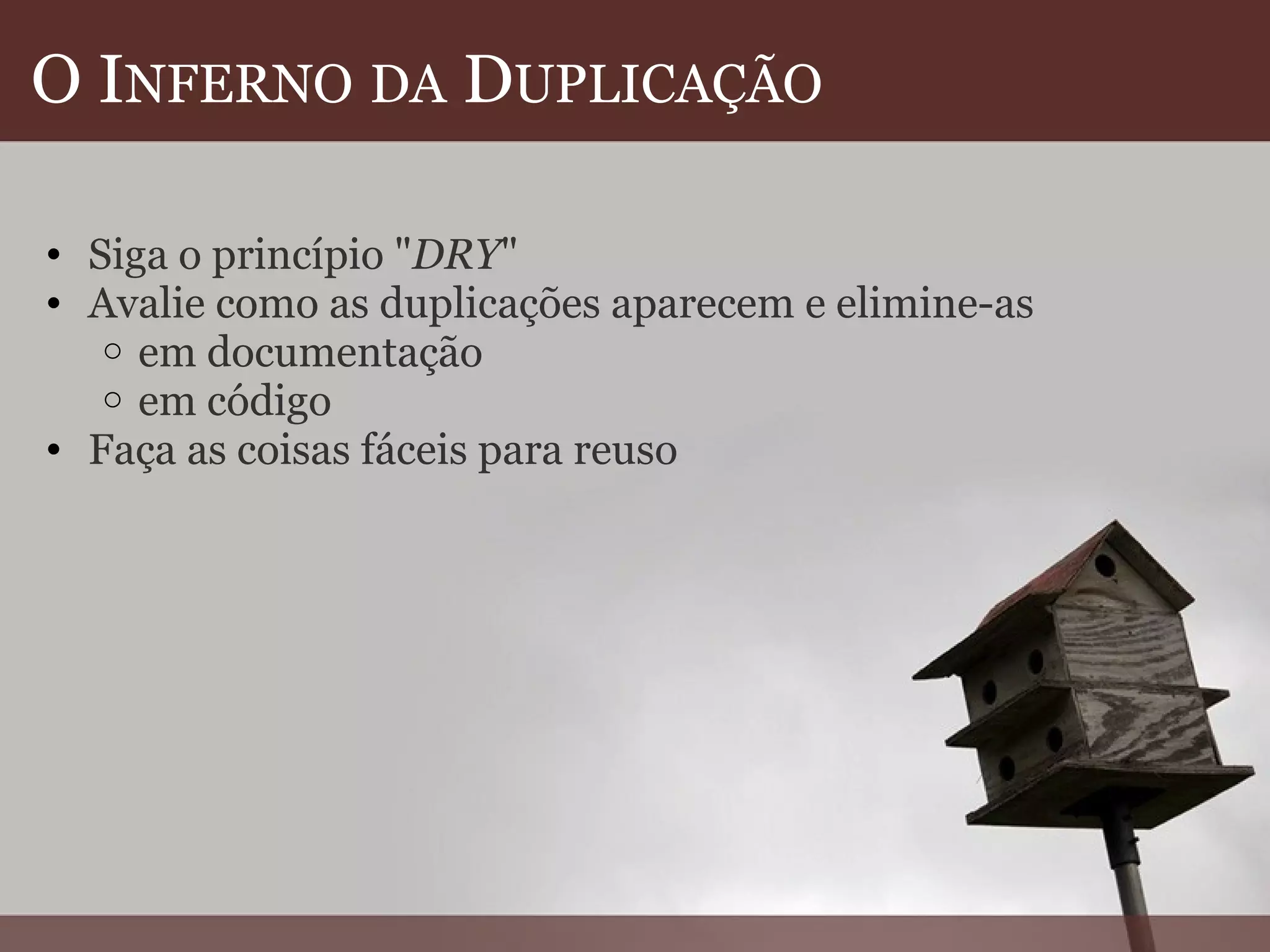 O I NFERNO   DA  D UPLICAÇÃO Siga o princípio " DRY "  Avalie como as duplicações aparecem e elimine-as em documentação  em código Faça as coisas fáceis para reuso  