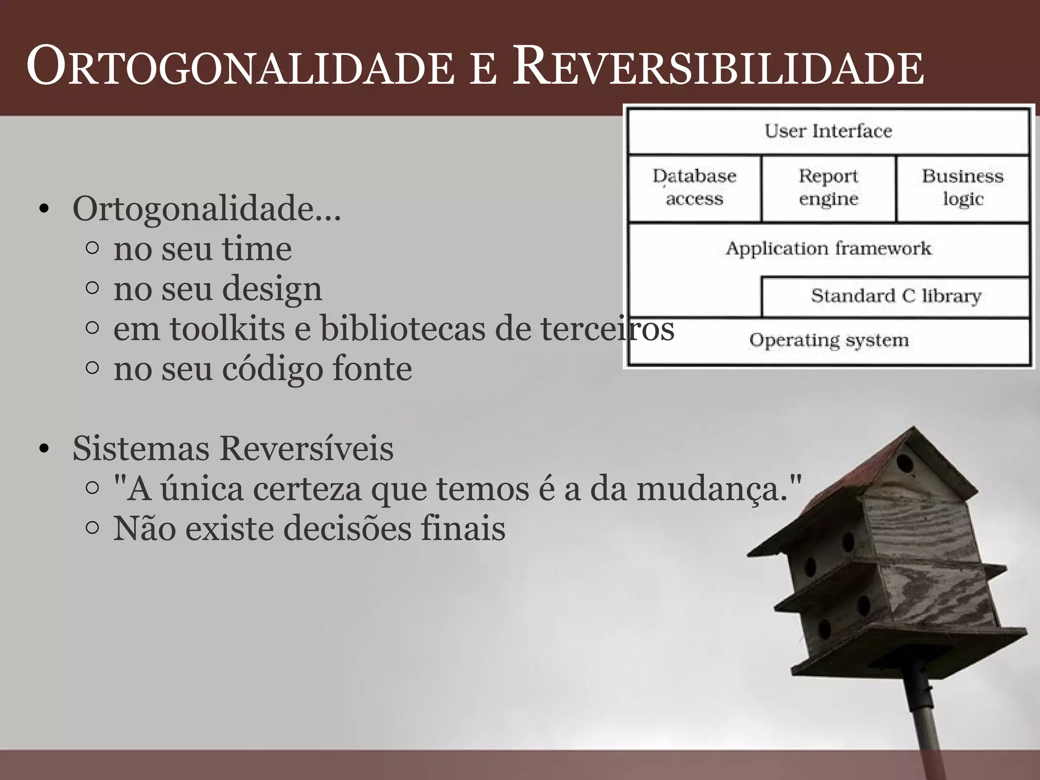 O RTOGONALIDADE   E  R EVERSIBILIDADE   Ortogonalidade... no seu time no seu design em toolkits e bibliotecas de terceiros no seu código fonte   Sistemas Reversíveis "A única certeza que temos é a da mudança."  Não existe decisões finais  