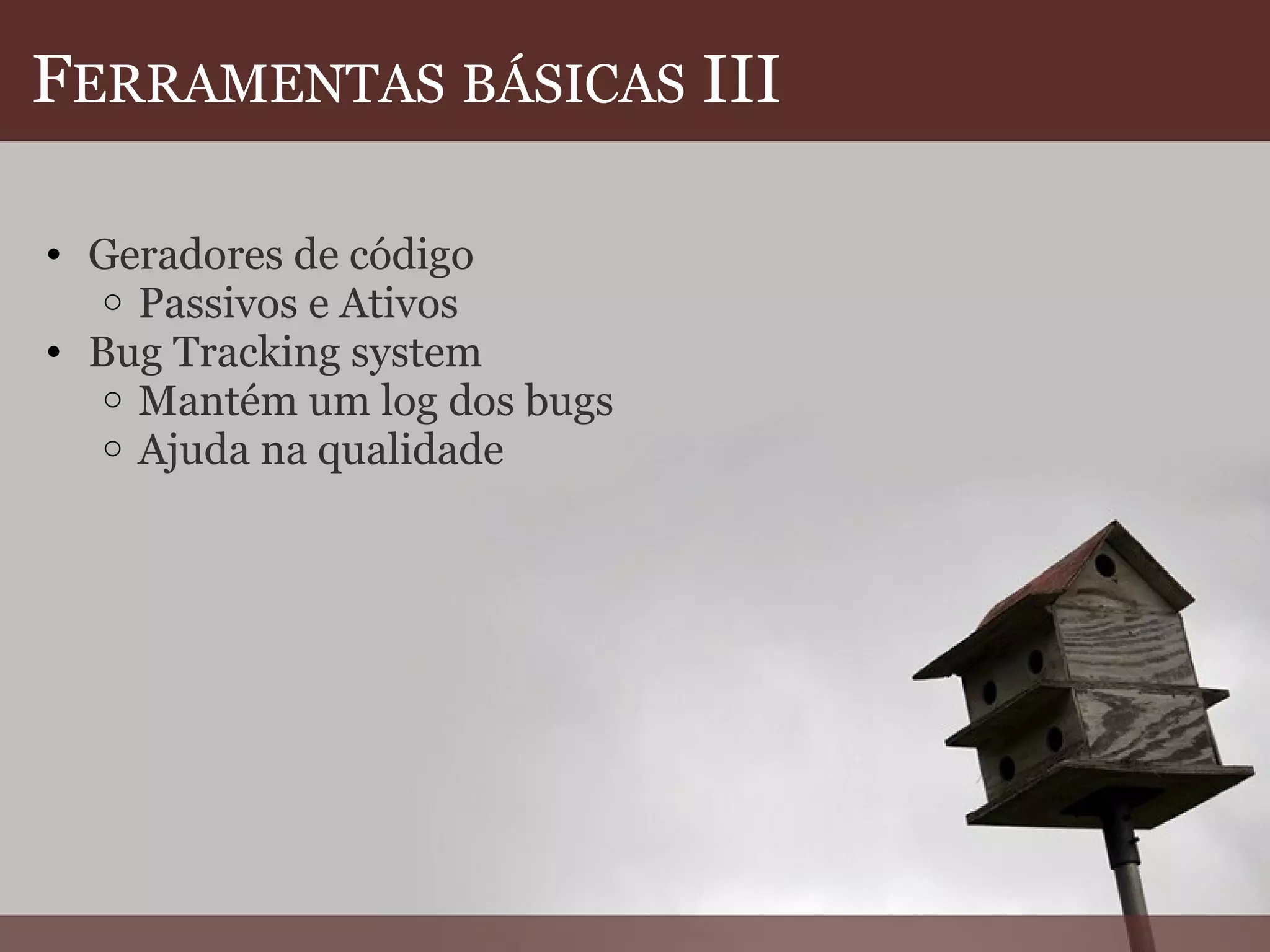 F ERRAMENTAS   BÁSICAS  III Geradores de código Passivos e Ativos Bug Tracking system Mantém um log dos bugs Ajuda na qualidade    