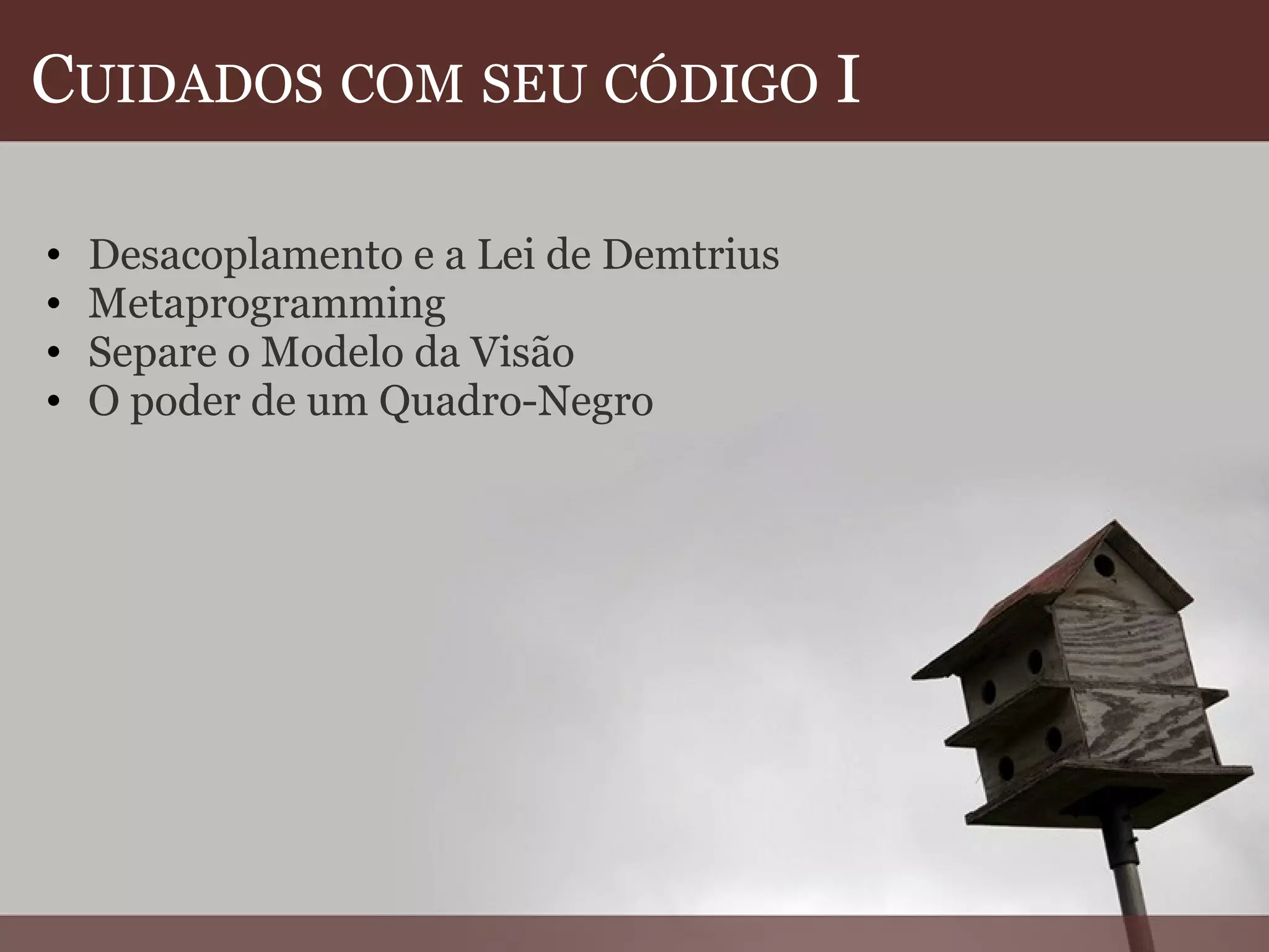 C UIDADOS   COM   SEU   CÓDIGO  I Desacoplamento e a Lei de Demtrius Metaprogramming Separe o Modelo da Visão O poder de um Quadro-Negro  