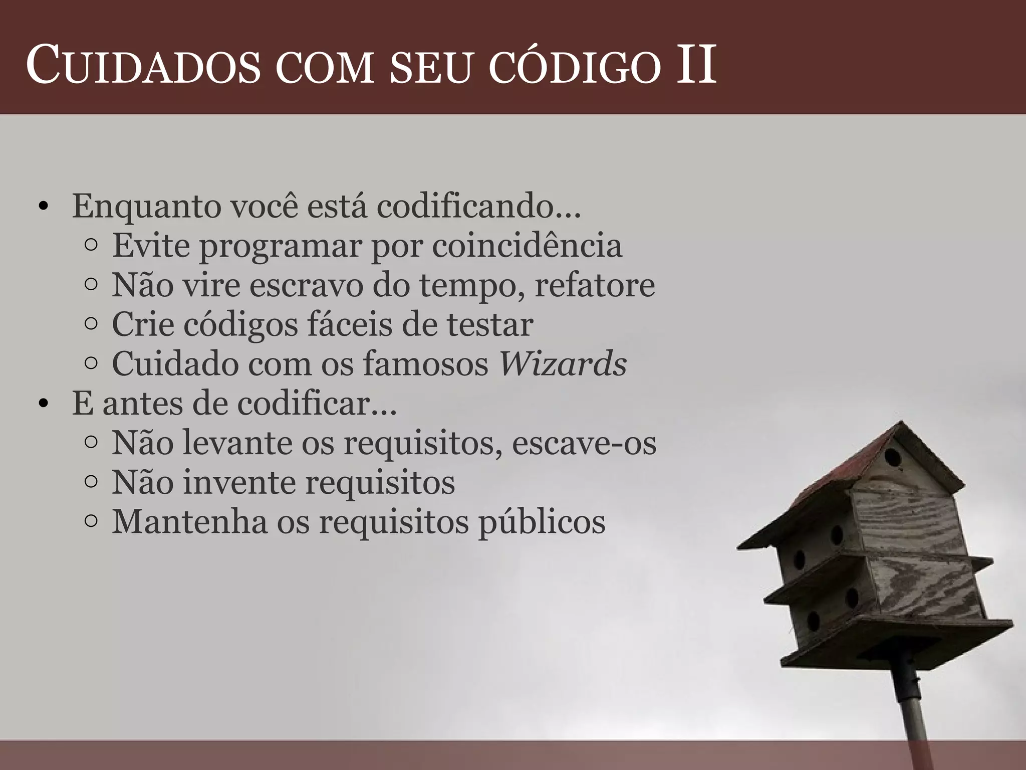 C UIDADOS   COM   SEU   CÓDIGO  II Enquanto você está codificando... Evite programar por coincidência Não vire escravo do tempo, refatore Crie códigos fáceis de testar Cuidado com os famosos  Wizards E antes de codificar... Não levante os requisitos, escave-os Não invente requisitos Mantenha os requisitos públicos  