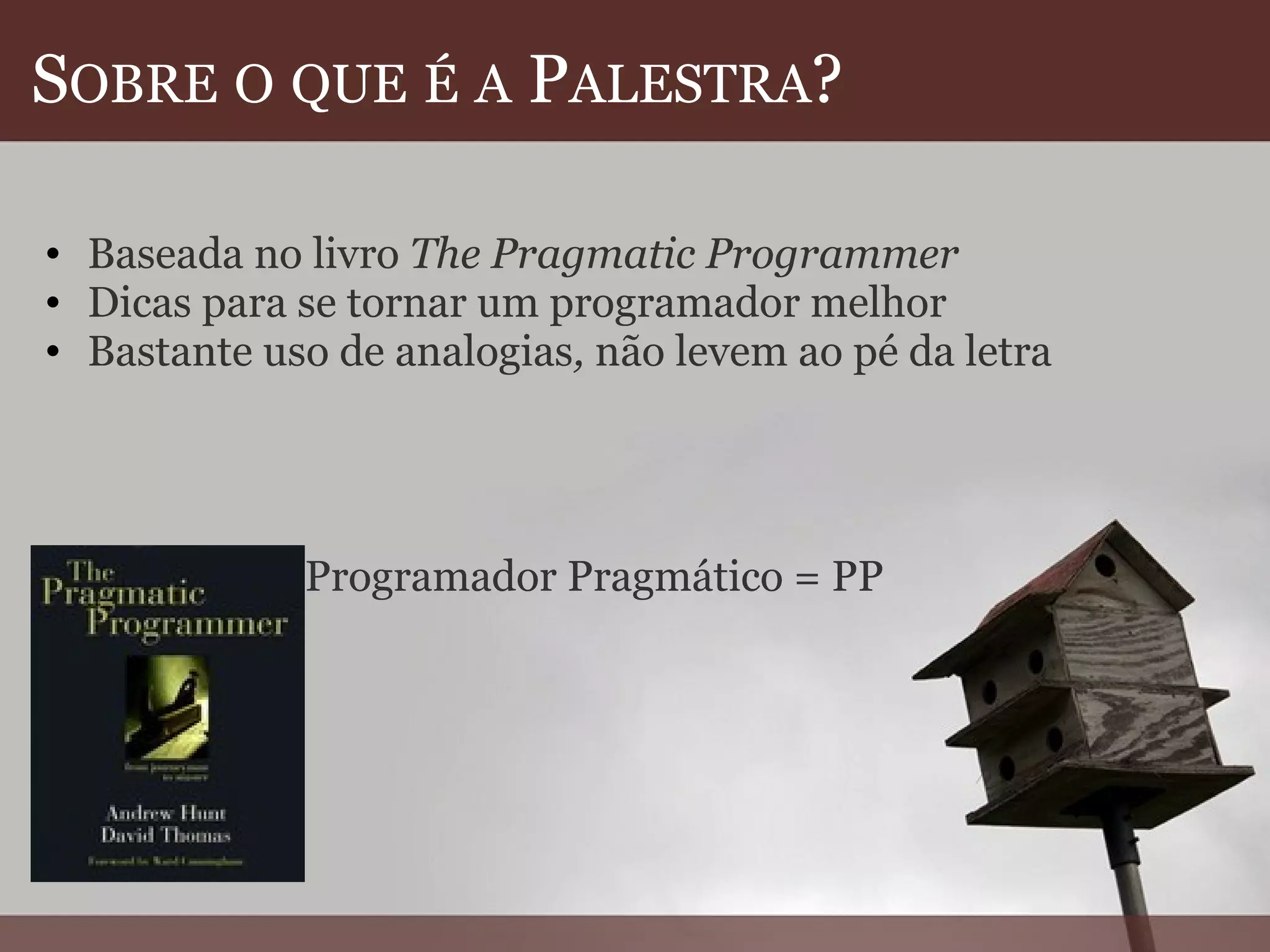 S OBRE   O   QUE   É   A  P ALESTRA ? Baseada no livro  The Pragmatic Programmer Dicas para se tornar um programador melhor Bastante uso de analogias ,  não levem ao pé da letra Programador Pragmático = PP 