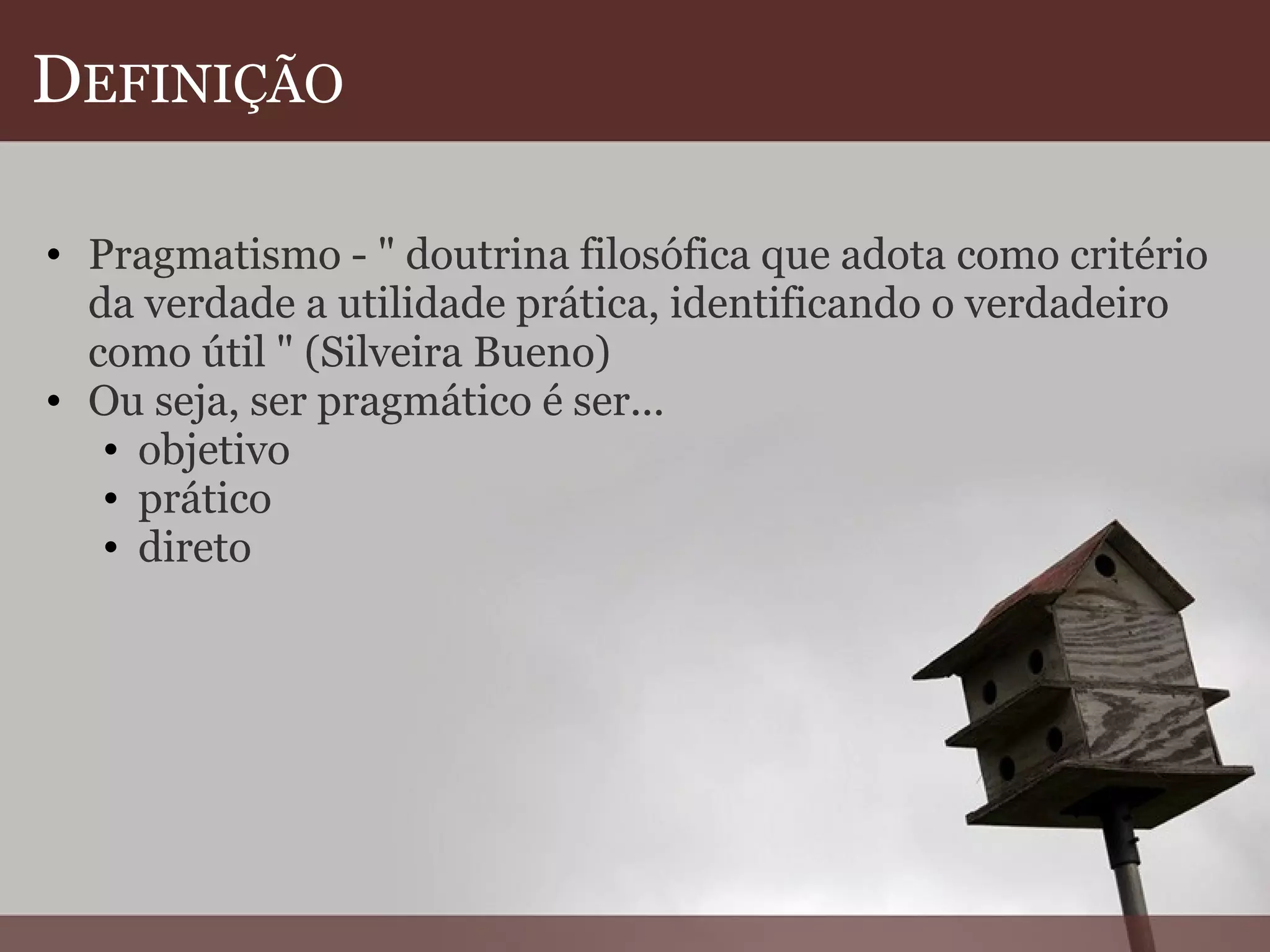 D EFINIÇÃO Pragmatismo - " doutrina filosófica que adota como critério da verdade a utilidade prática, identificando o verdadeiro como útil " (Silveira Bueno) Ou seja, ser pragmático é ser... objetivo prático direto  