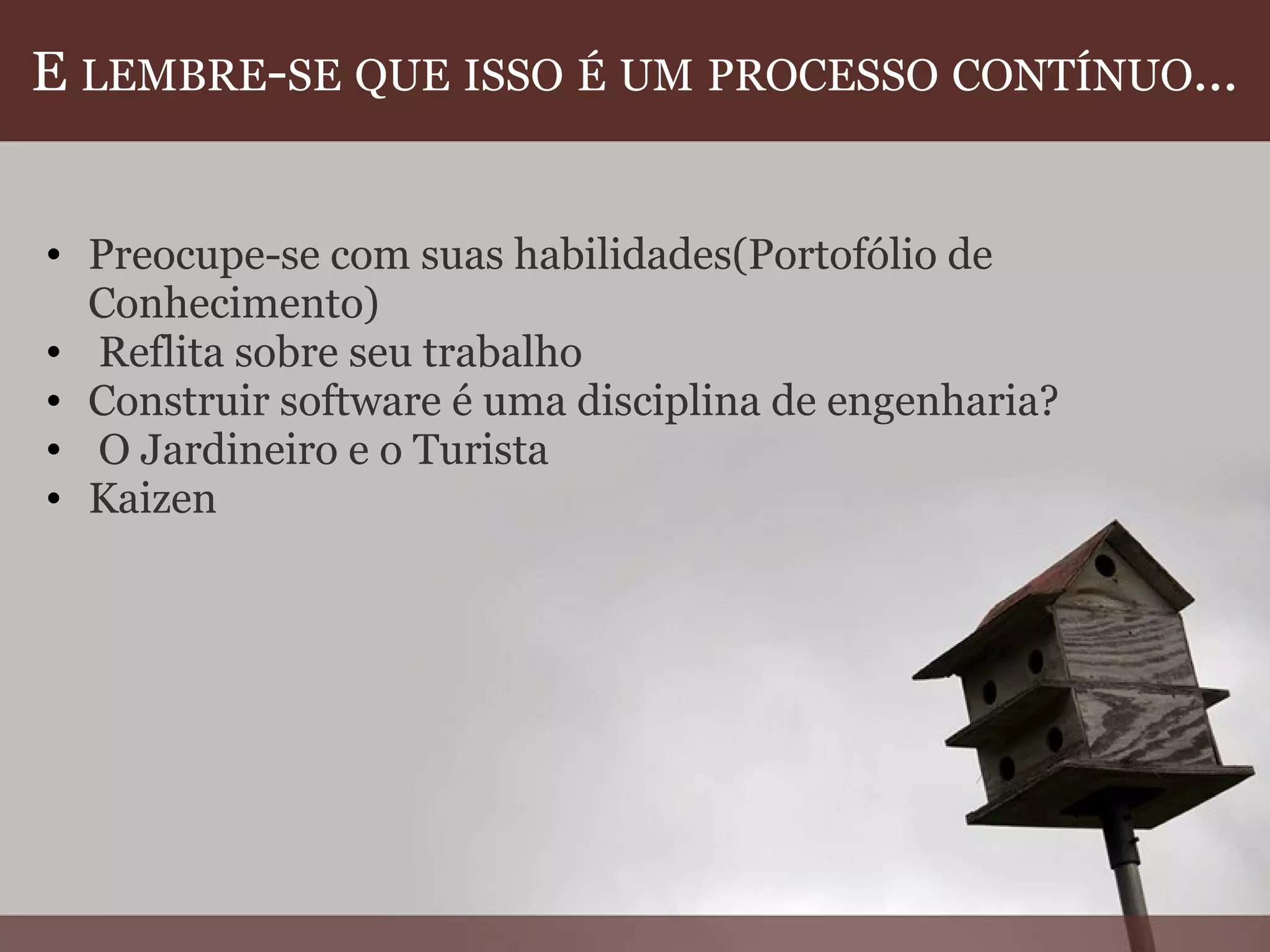 E  LEMBRE - SE   QUE   ISSO   É   UM   PROCESSO   CONTÍNUO ... Preocupe-se com suas habilidades(Portofólio de Conhecimento)   Reflita sobre seu trabalho Construir software é uma disciplina de engenharia?   O Jardineiro e o Turista Kaizen  