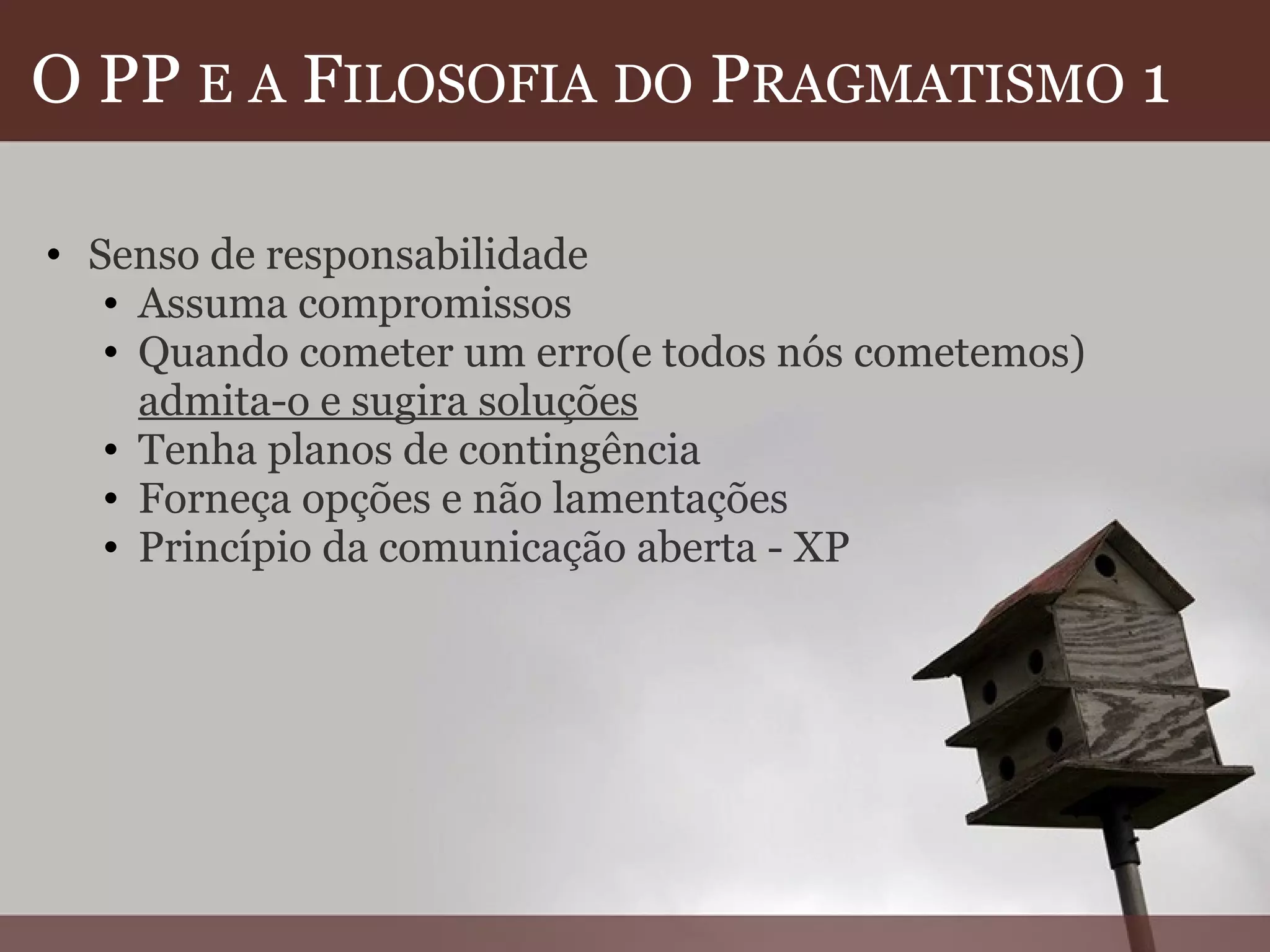 O PP  E   A  F ILOSOFIA   DO  P RAGMATISMO  1 Senso de responsabilidade Assuma compromissos Quando cometer um erro(e todos nós cometemos)  admita-o e sugira soluções Tenha planos de contingência Forneça opções e não lamentações Princípio da comunicação aberta - XP  