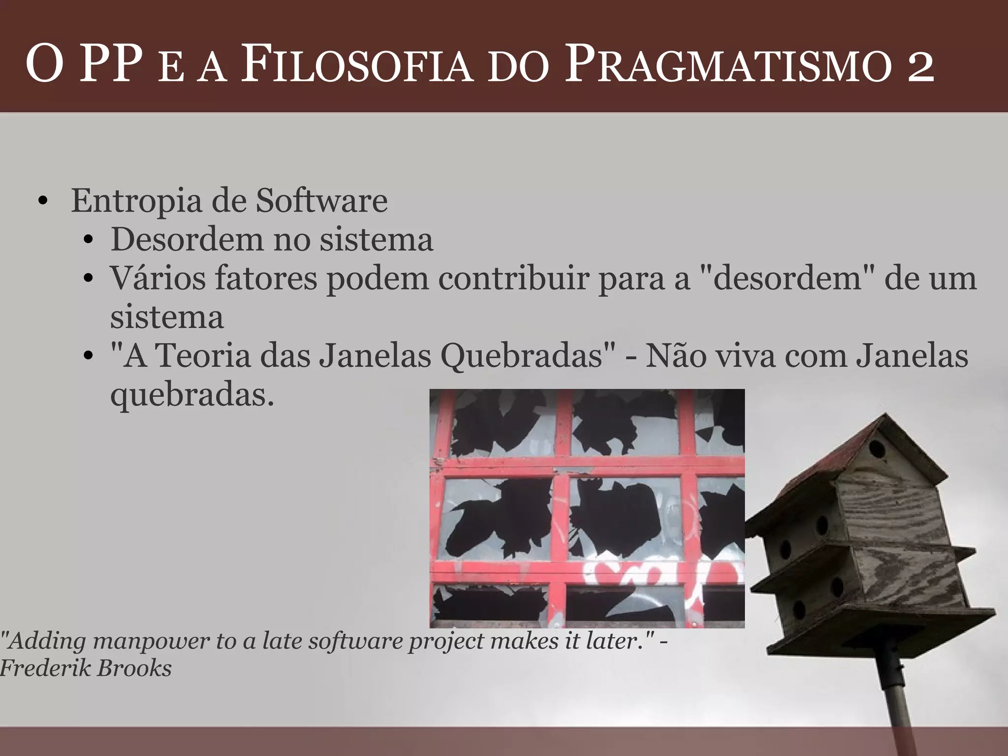 O PP  E   A  F ILOSOFIA   DO  P RAGMATISMO  2 Entropia de Software Desordem no sistema  Vários fatores podem contribuir para a "desordem" de um sistema "A Teoria das Janelas Quebradas" - Não viva com Janelas quebradas. "Adding manpower to a late software project makes it later." - Frederik Brooks 