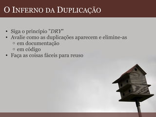O I NFERNO   DA  D UPLICAÇÃO Siga o princípio " DRY "  Avalie como as duplicações aparecem e elimine-as em documentação  em código Faça as coisas fáceis para reuso  