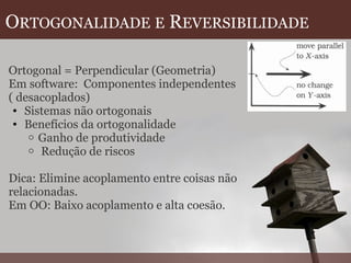O RTOGONALIDADE   E  R EVERSIBILIDADE   Ortogonal = Perpendicular (Geometria) Em software:  Componentes independentes ( desacoplados) Sistemas não ortogonais Benefícios da ortogonalidade Ganho de produtividade   Redução de riscos   Dica: Elimine acoplamento entre coisas não  relacionadas. Em OO: Baixo acoplamento e alta coesão.  