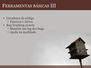 F ERRAMENTAS   BÁSICAS  III Geradores de código Passivos e Ativos Bug Tracking system Mantém um log dos bugs Ajuda na qualidade    